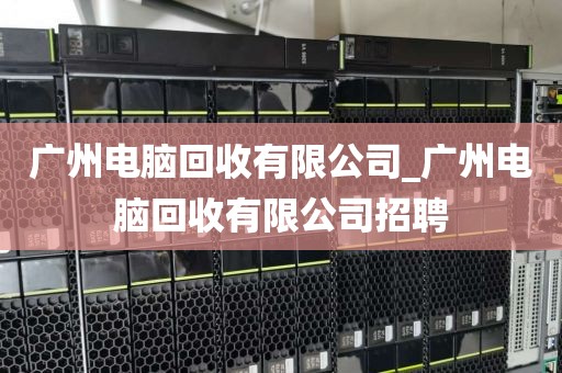 广州电脑回收有限公司_广州电脑回收有限公司招聘
