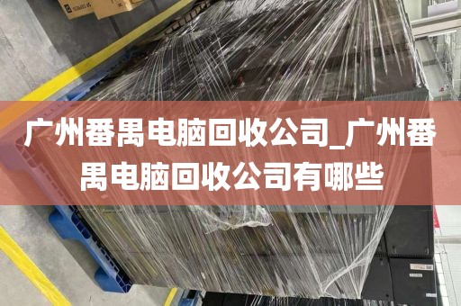 广州番禺电脑回收公司_广州番禺电脑回收公司有哪些