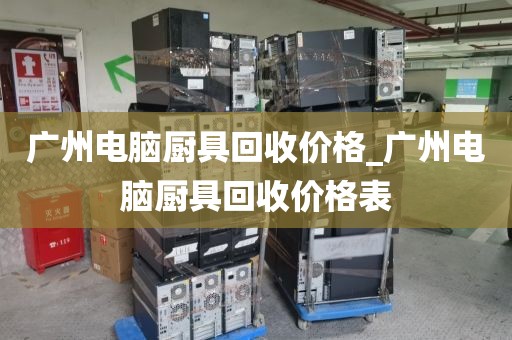 广州电脑厨具回收价格_广州电脑厨具回收价格表