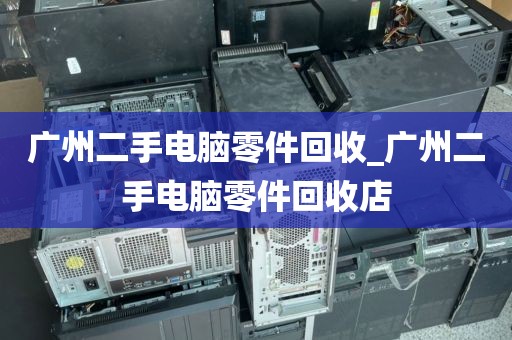广州二手电脑零件回收_广州二手电脑零件回收店