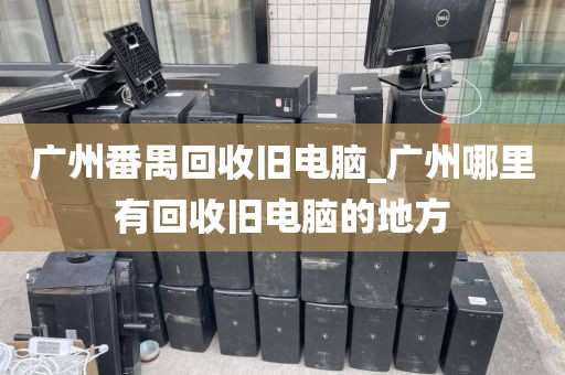 广州番禺回收旧电脑_广州哪里有回收旧电脑的地方