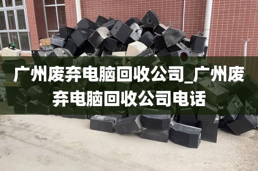 广州废弃电脑回收公司_广州废弃电脑回收公司电话