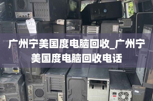 广州宁美国度电脑回收_广州宁美国度电脑回收电话