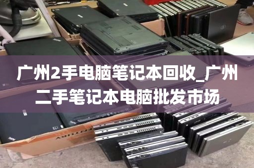 广州2手电脑笔记本回收_广州二手笔记本电脑批发市场