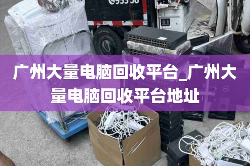 广州大量电脑回收平台_广州大量电脑回收平台地址