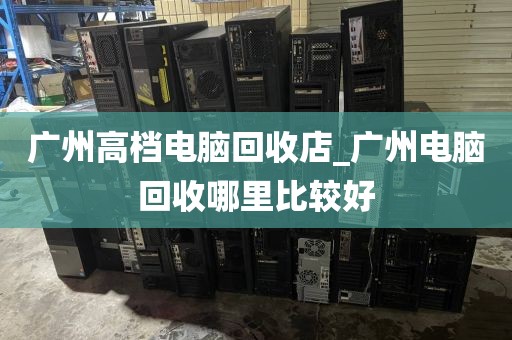 广州高档电脑回收店_广州电脑回收哪里比较好