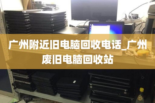 广州附近旧电脑回收电话_广州废旧电脑回收站