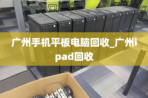 广州手机平板电脑回收_广州ipad回收