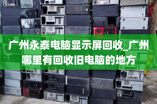 广州永泰电脑显示屏回收_广州哪里有回收旧电脑的地方
