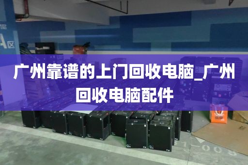 广州靠谱的上门回收电脑_广州回收电脑配件