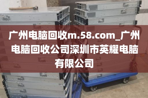 广州电脑回收m.58.com_广州电脑回收公司深圳市英耀电脑有限公司