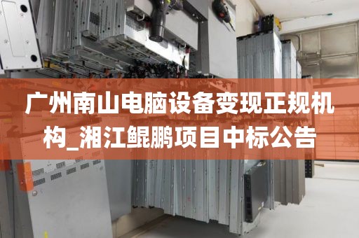 广州南山电脑设备变现正规机构_湘江鲲鹏项目中标公告