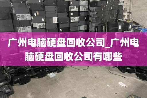 广州电脑硬盘回收公司_广州电脑硬盘回收公司有哪些
