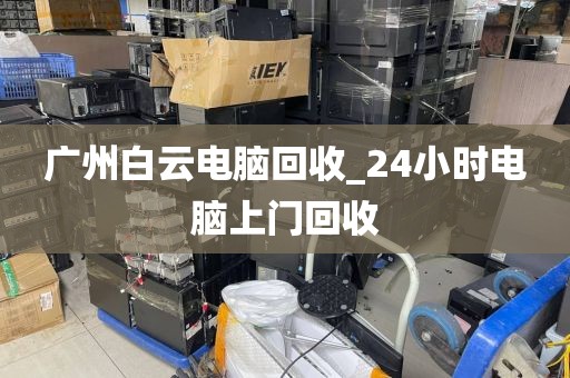 广州白云电脑回收_24小时电脑上门回收