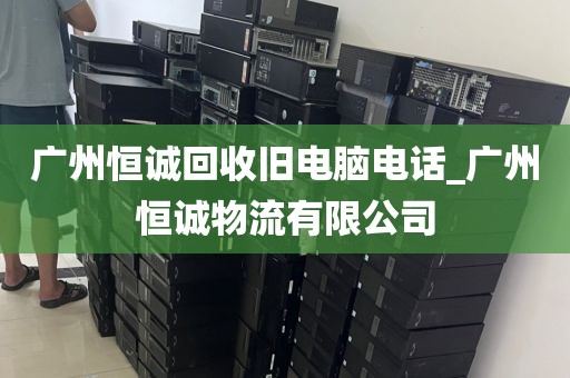 广州恒诚回收旧电脑电话_广州恒诚物流有限公司