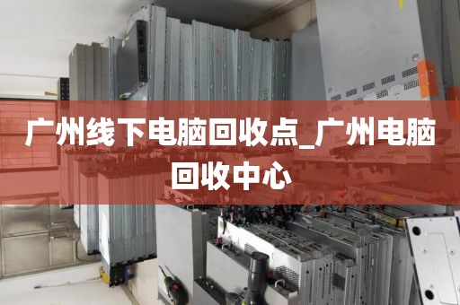 广州线下电脑回收点_广州电脑回收中心