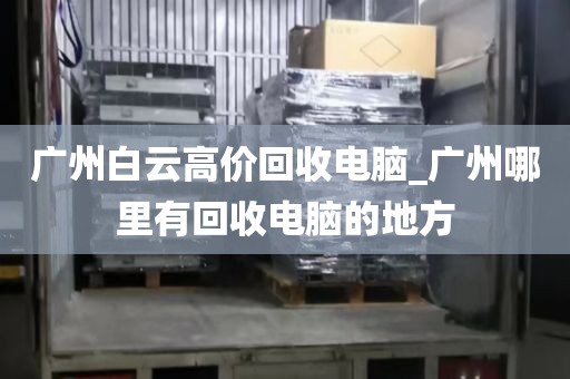广州白云高价回收电脑_广州哪里有回收电脑的地方