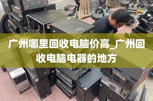 广州哪里回收电脑价高_广州回收电脑电器的地方