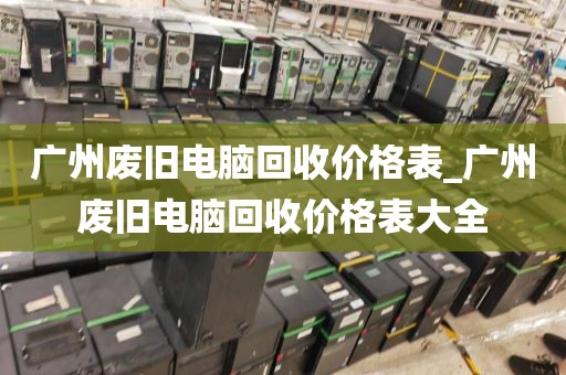广州废旧电脑回收价格表_广州废旧电脑回收价格表大全