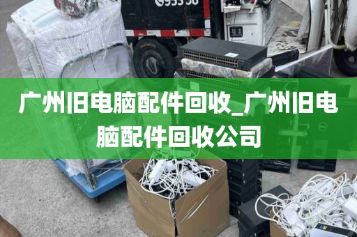 广州旧电脑配件回收_广州旧电脑配件回收公司