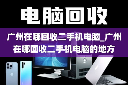 广州在哪回收二手机电脑_广州在哪回收二手机电脑的地方