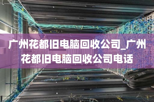 广州花都旧电脑回收公司_广州花都旧电脑回收公司电话