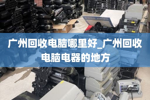 广州回收电脑哪里好_广州回收电脑电器的地方