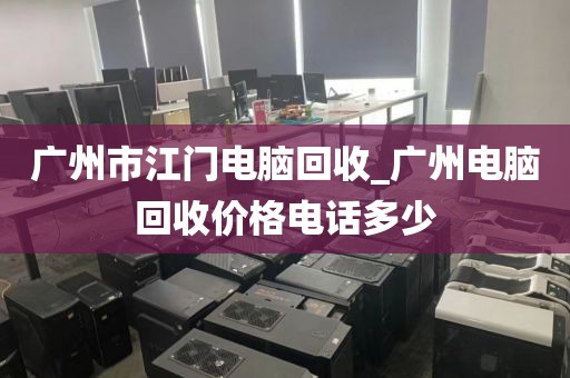 广州市江门电脑回收_广州电脑回收价格电话多少