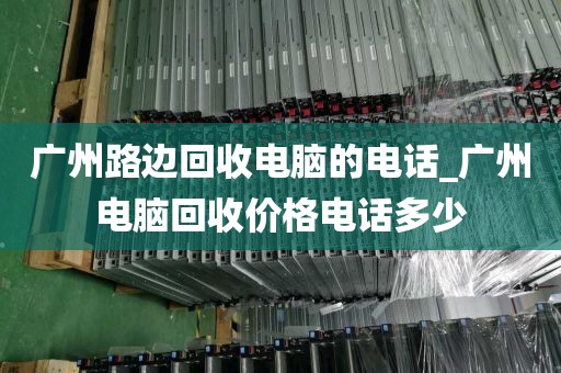广州路边回收电脑的电话_广州电脑回收价格电话多少