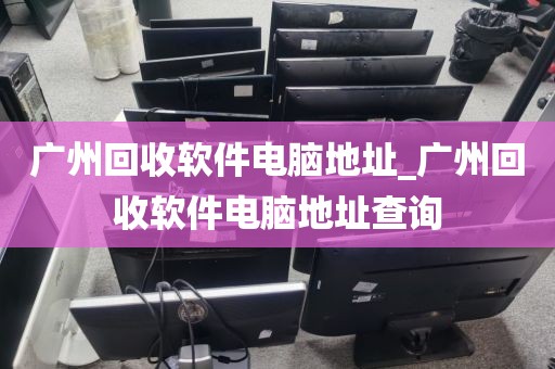 广州回收软件电脑地址_广州回收软件电脑地址查询