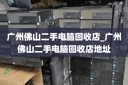 广州佛山二手电脑回收店_广州佛山二手电脑回收店地址