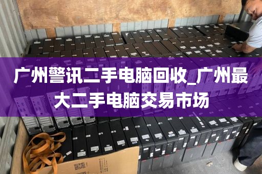 广州警讯二手电脑回收_广州最大二手电脑交易市场