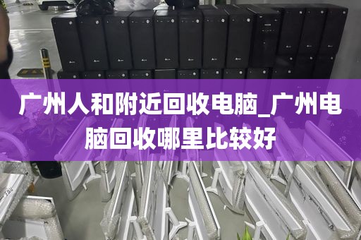 广州人和附近回收电脑_广州电脑回收哪里比较好