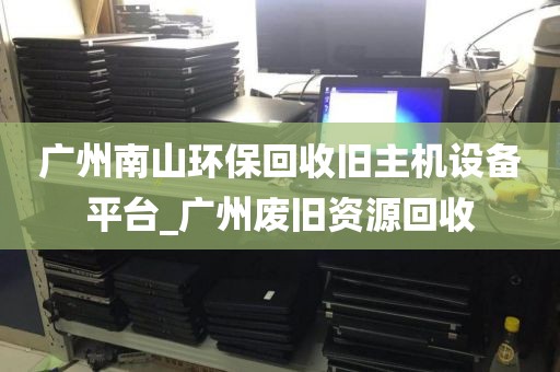 广州南山环保回收旧主机设备平台_广州废旧资源回收