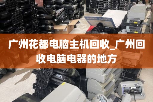 广州花都电脑主机回收_广州回收电脑电器的地方