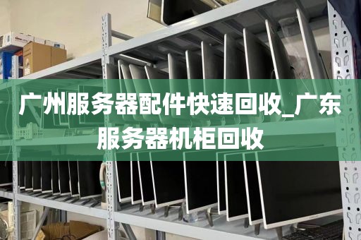 广州服务器配件快速回收_广东服务器机柜回收