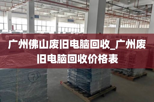 广州佛山废旧电脑回收_广州废旧电脑回收价格表