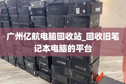 广州亿航电脑回收站_回收旧笔记本电脑的平台