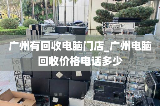 广州有回收电脑门店_广州电脑回收价格电话多少