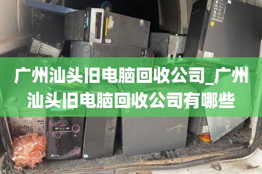 广州汕头旧电脑回收公司_广州汕头旧电脑回收公司有哪些