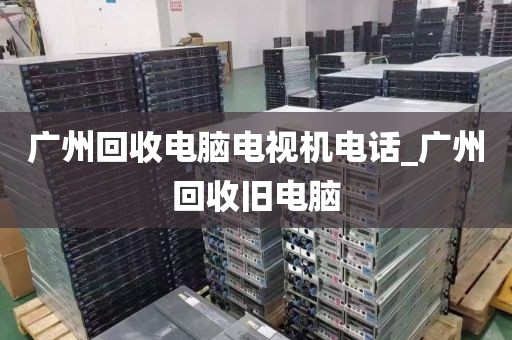 广州回收电脑电视机电话_广州回收旧电脑