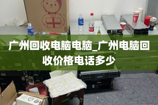 广州回收电脑电脑_广州电脑回收价格电话多少