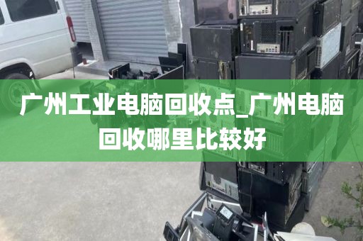 广州工业电脑回收点_广州电脑回收哪里比较好