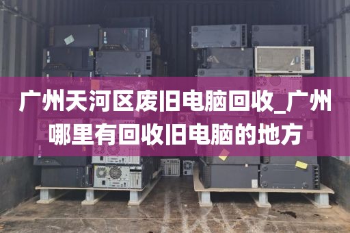 广州天河区废旧电脑回收_广州哪里有回收旧电脑的地方