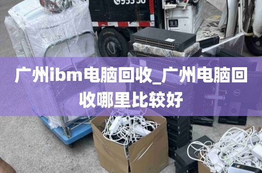 广州ibm电脑回收_广州电脑回收哪里比较好