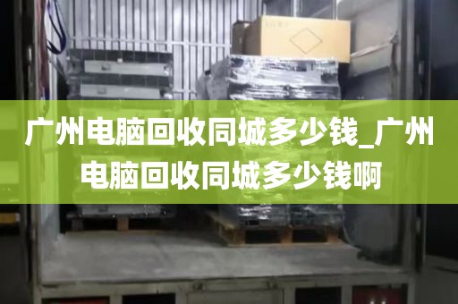 广州电脑回收同城多少钱_广州电脑回收同城多少钱啊