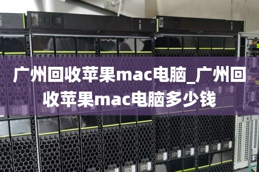 广州回收苹果mac电脑_广州回收苹果mac电脑多少钱
