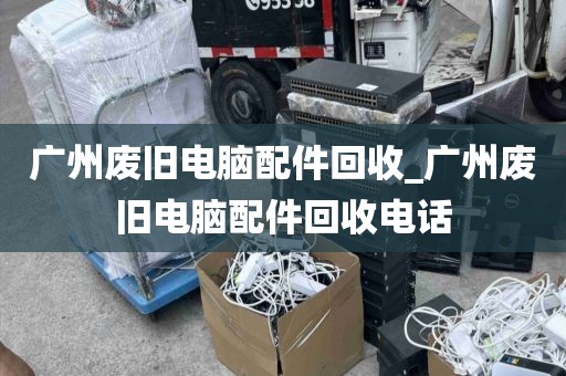 广州废旧电脑配件回收_广州废旧电脑配件回收电话