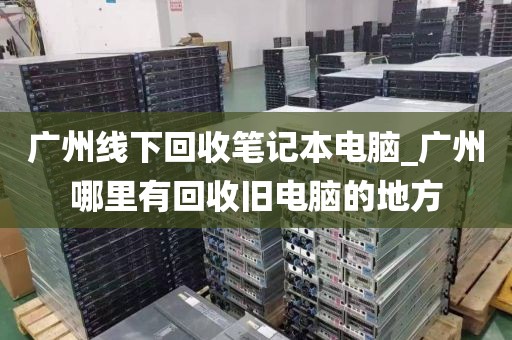 广州线下回收笔记本电脑_广州哪里有回收旧电脑的地方