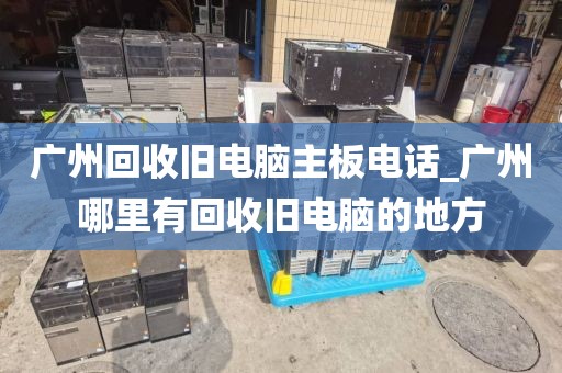 广州回收旧电脑主板电话_广州哪里有回收旧电脑的地方